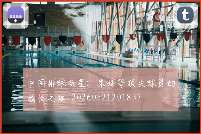 中国排球明星:朱婷等顶尖球员的成长之路_20260521201837