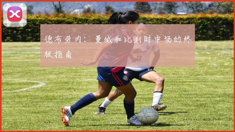 德布劳内:曼城和比利时中场的终极指南