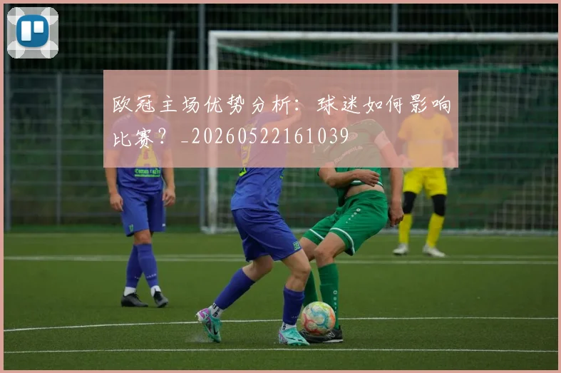 欧冠主场优势分析:球迷如何影响比赛?_20260522161039