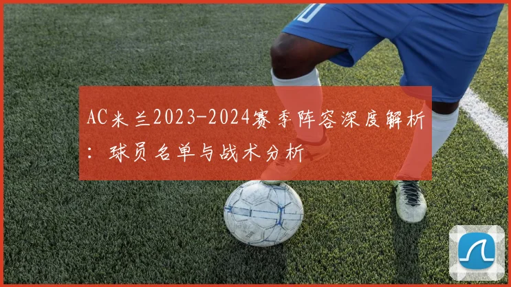 AC米兰2023-2024赛季阵容深度解析：球员名单与战术分析