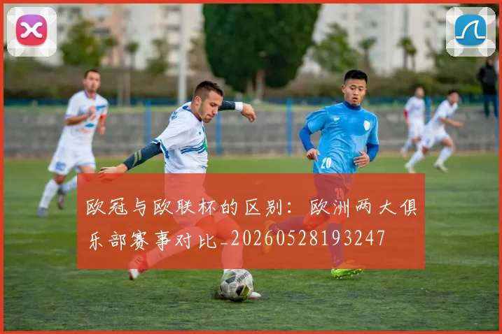 欧冠与欧联杯的区别:欧洲两大俱乐部赛事对比_20260528193247