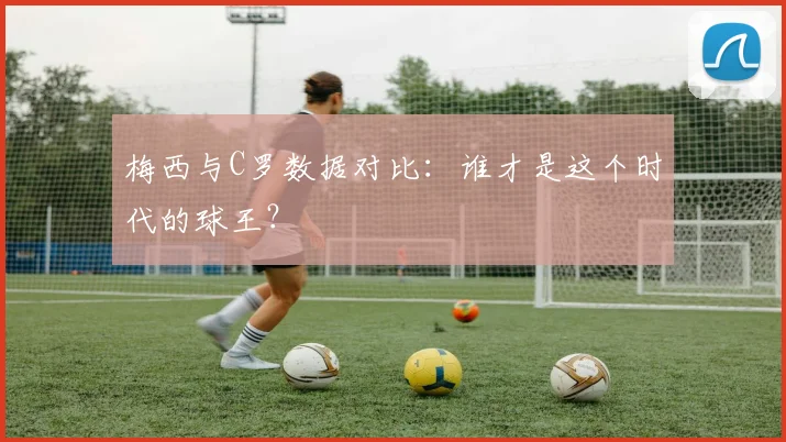 梅西与C罗数据对比:谁才是这个时代的球王?