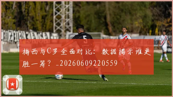 梅西与C罗全面对比:数据揭示谁更胜一筹?_20260609220559
