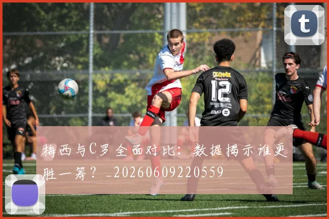 梅西与C罗全面对比:数据揭示谁更胜一筹?_20260609220559