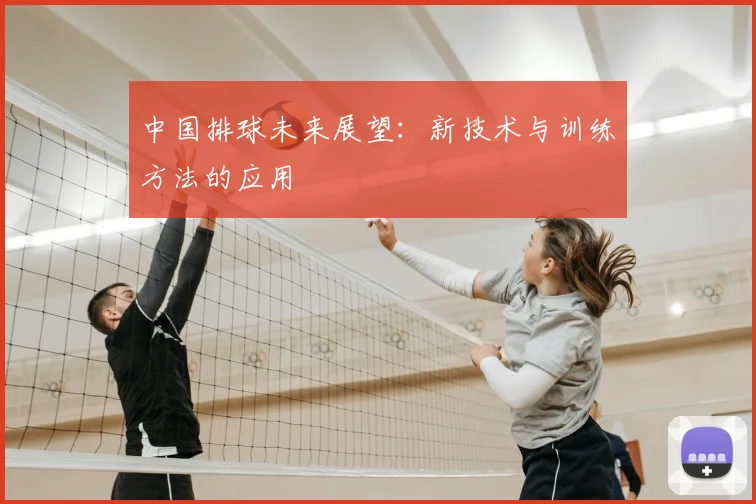 中国排球未来展望：新技术与训练方法的应用