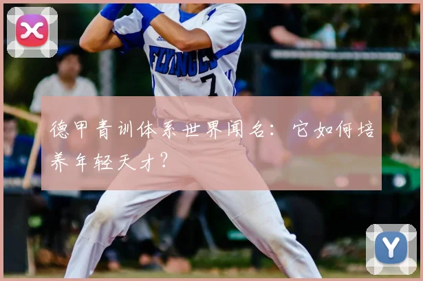 德甲青训体系世界闻名：它如何培养年轻天才？