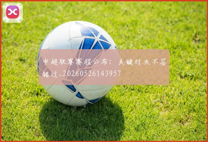 中超联赛赛程公布:关键对决不容错过_20260526143957