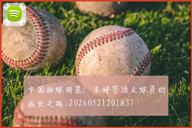 中国排球明星:朱婷等顶尖球员的成长之路_20260521201837
