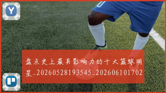 盘点史上最具影响力的十大篮球明星_20260528193545_20260610170221
