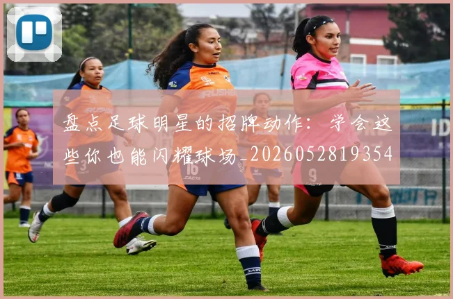 盘点足球明星的招牌动作:学会这些你也能闪耀球场_20260528193547