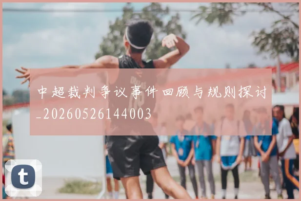 中超裁判争议事件回顾与规则探讨_20260526144003
