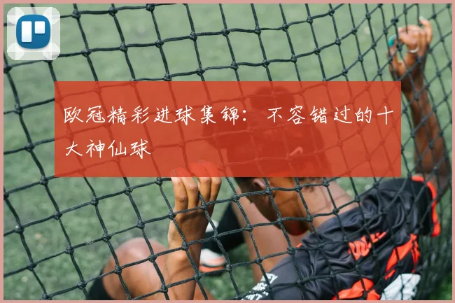 欧冠精彩进球集锦：不容错过的十大神仙球