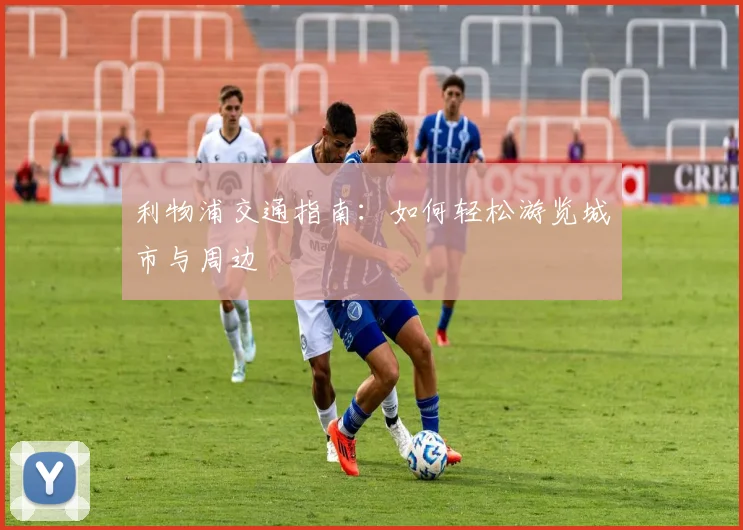 利物浦交通指南：如何轻松游览城市与周边