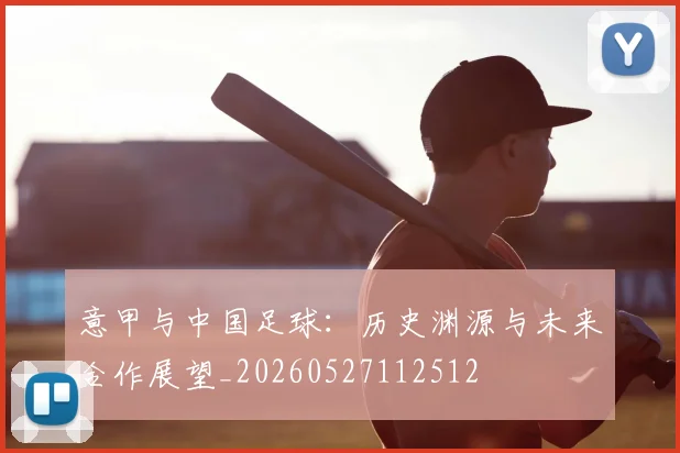 意甲与中国足球：历史渊源与未来合作展望_20260527112512