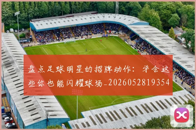 盘点足球明星的招牌动作:学会这些你也能闪耀球场_20260528193547