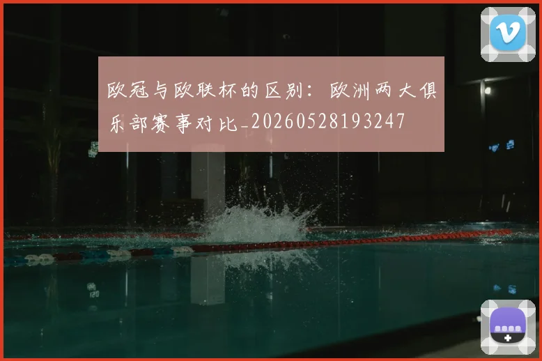 欧冠与欧联杯的区别:欧洲两大俱乐部赛事对比_20260528193247