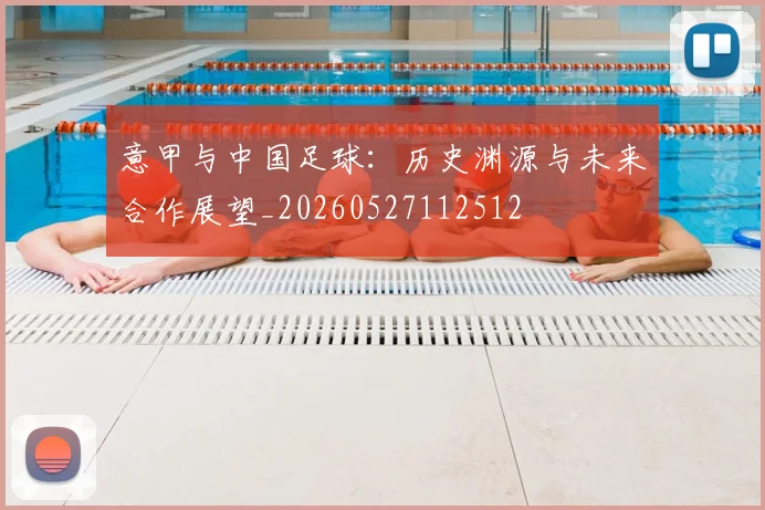意甲与中国足球：历史渊源与未来合作展望_20260527112512