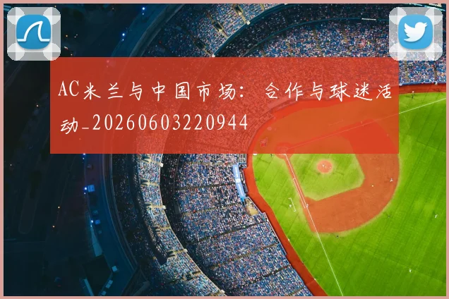 AC米兰与中国市场：合作与球迷活动_20260603220944
